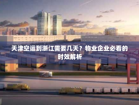 天津空运到浙江需要几天?物业企业必看的时效解析 天津空运到浙江需要几天?物业企业必看的时效解析