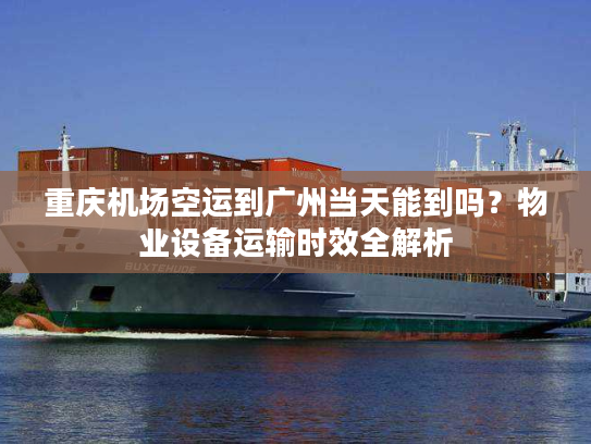 重庆机场空运到广州当天能到吗?物业设备运输时效全解析 重庆机场空运到广州当天能到吗?物业设备运输时效全解析