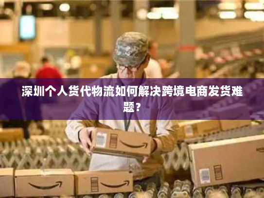 深圳个人货代物流如何解决跨境电商发货难题? 深圳个人货代物流如何解决跨境电商发货难题?