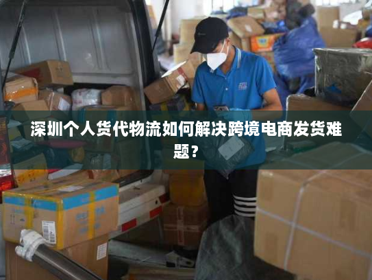 深圳个人货代物流如何解决跨境电商发货难题? 深圳个人货代物流如何解决跨境电商发货难题?