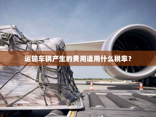运输车辆产生的费用适用什么税率? 运输车辆产生的费用适用什么税率?