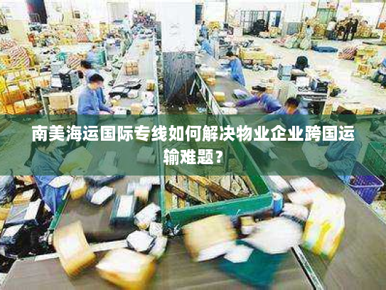 南美海运国际专线如何解决物业企业跨国运输难题? 南美海运国际专线如何解决物业企业跨国运输难题?