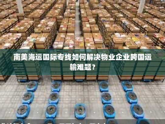 南美海运国际专线如何解决物业企业跨国运输难题? 南美海运国际专线如何解决物业企业跨国运输难题?