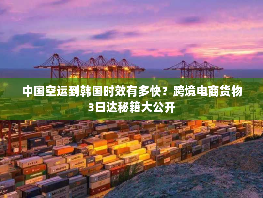 中国空运到韩国时效有多快?跨境电商货物3日达秘籍大公开 中国空运到韩国时效有多快?跨境电商货物3日达秘籍大公开