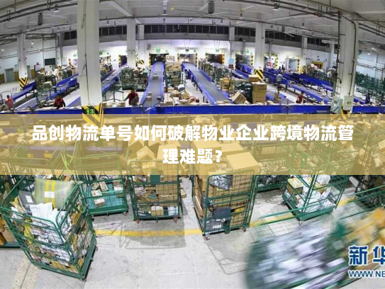 品创物流单号如何破解物业企业跨境物流管理难题? 品创物流单号如何破解物业企业跨境物流管理难题?