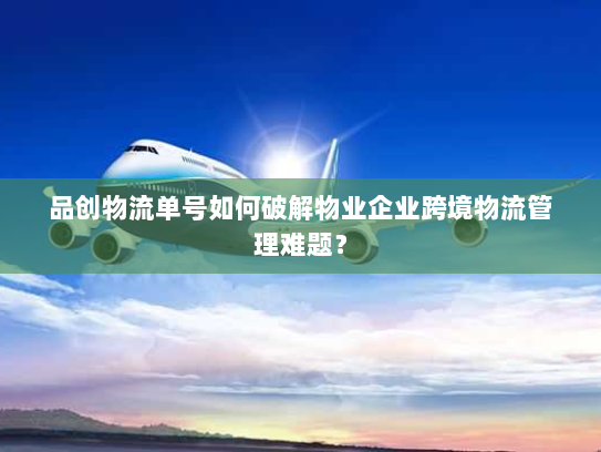 品创物流单号如何破解物业企业跨境物流管理难题? 品创物流单号如何破解物业企业跨境物流管理难题?
