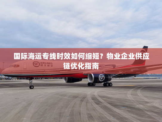 国际海运专线时效如何缩短？物业企业供应链优化指南