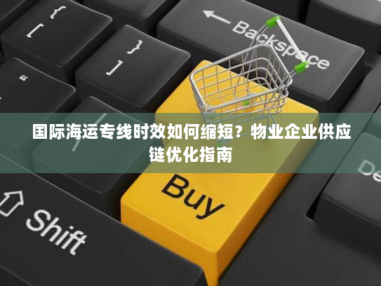国际海运专线时效如何缩短？物业企业供应链优化指南