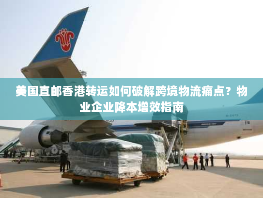 美国直邮香港转运如何破解跨境物流痛点？物业企业降本增效指南