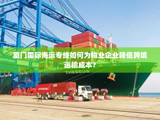 厦门国际海运专线如何为物业企业降低跨境运输成本? 厦门国际海运专线如何为物业企业降低跨境运输成本?