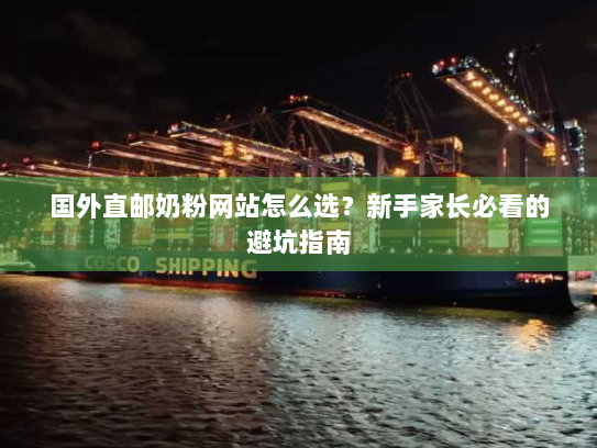 国外直邮奶粉网站怎么选?新手家长必看的避坑指南 国外直邮奶粉网站怎么选?新手家长必看的避坑指南