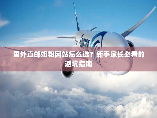 国外直邮奶粉网站怎么选?新手家长必看的避坑指南 国外直邮奶粉网站怎么选?新手家长必看的避坑指南