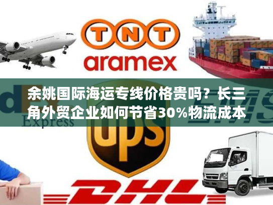 余姚国际海运专线价格贵吗？长三角外贸企业如何节省30%物流成本