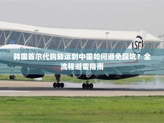 韩国首尔代购转运到中国如何避免踩坑？全流程避雷指南