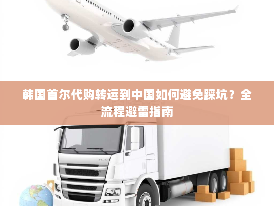 韩国首尔代购转运到中国如何避免踩坑?全流程避雷指南 韩国首尔代购转运到中国如何避免踩坑?全流程避雷指南