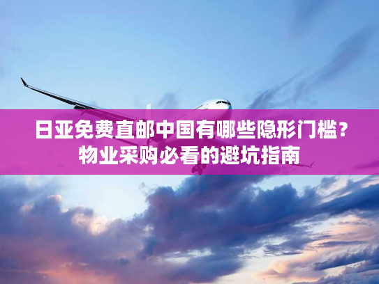 日亚免费直邮中国有哪些隐形门槛？物业采购必看的避坑指南