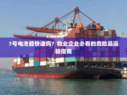 7号电池能快递吗?物业企业必看的危险品运输指南 7号电池能快递吗?物业企业必看的危险品运输指南