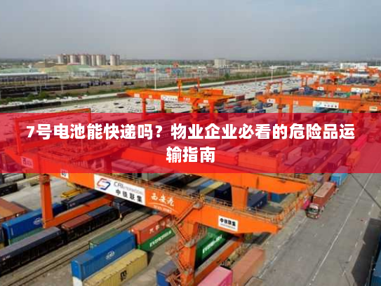 7号电池能快递吗？物业企业必看的危险品运输指南