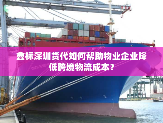 鑫标深圳货代如何帮助物业企业降低跨境物流成本？