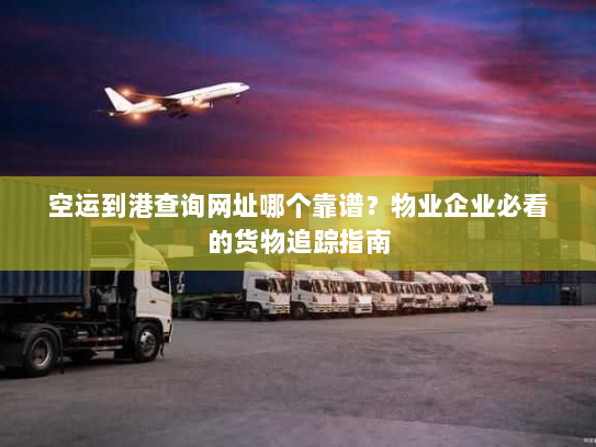 空运到港查询网址哪个靠谱?物业企业必看的货物追踪指南 空运到港查询网址哪个靠谱?物业企业必看的货物追踪指南