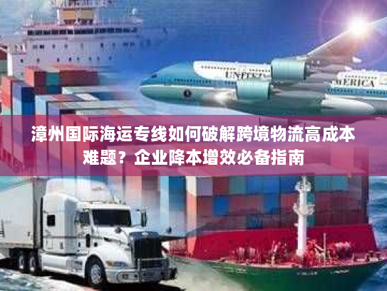漳州国际海运专线如何破解跨境物流高成本难题?企业降本增效必备指南 漳州国际海运专线如何破解跨境物流高成本难题?企业降本增效必备指南