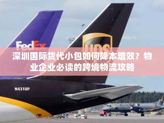 深圳国际货代小包如何降本增效？物业企业必读的跨境物流攻略