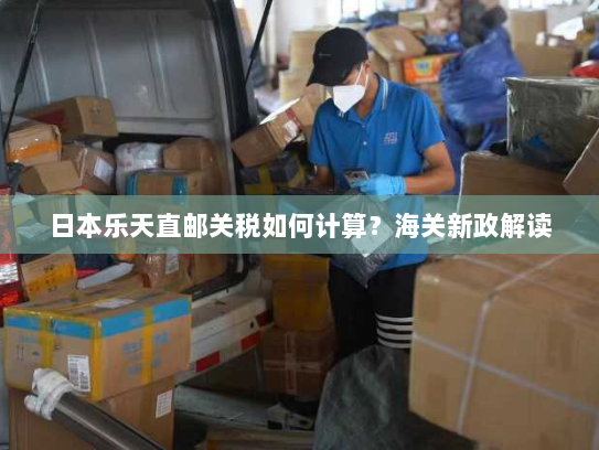 日本乐天直邮关税如何计算?海关新政解读 日本乐天直邮关税如何计算?海关新政解读