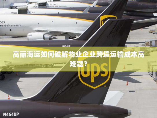 高丽海运如何破解物业企业跨境运输成本高难题？