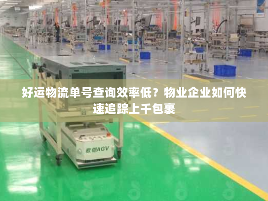 好运物流单号查询效率低?物业企业如何快速追踪上千包裹 好运物流单号查询效率低?物业企业如何快速追踪上千包裹