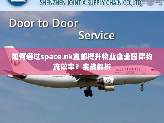 如何通过space.nk直邮提升物业企业国际物流效率?实战解析 如何通过space.nk直邮提升物业企业国际物流效率?实战解析