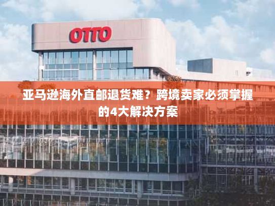 亚马逊海外直邮退货难？跨境卖家必须掌握的4大解决方案