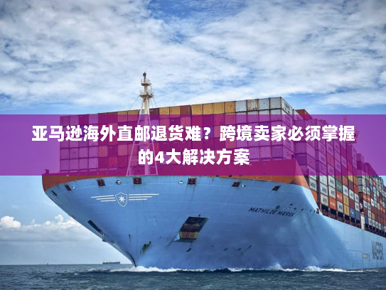 亚马逊海外直邮退货难？跨境卖家必须掌握的4大解决方案