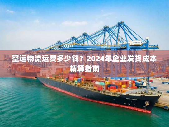 空运物流运费多少钱?2024年企业发货成本精算指南 空运物流运费多少钱?2024年企业发货成本精算指南