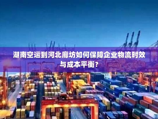 湖南空运到河北廊坊如何保障企业物流时效与成本平衡? 湖南空运到河北廊坊如何保障企业物流时效与成本平衡?