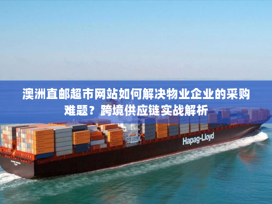 澳洲直邮超市网站如何解决物业企业的采购难题？跨境供应链实战解析