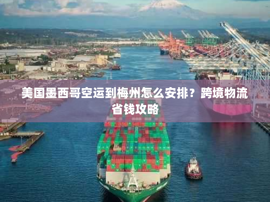 美国墨西哥空运到梅州怎么安排?跨境物流省钱攻略 美国墨西哥空运到梅州怎么安排?跨境物流省钱攻略