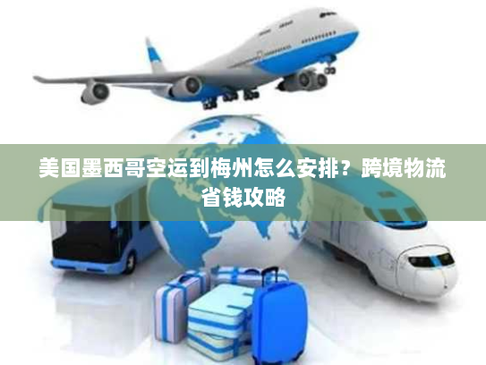 美国墨西哥空运到梅州怎么安排?跨境物流省钱攻略 美国墨西哥空运到梅州怎么安排?跨境物流省钱攻略