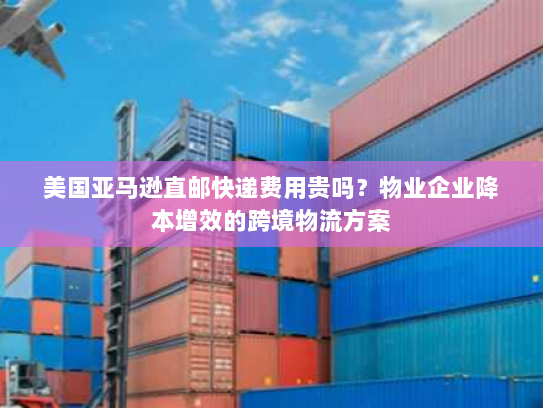 美国亚马逊直邮快递费用贵吗?物业企业降本增效的跨境物流方案 美国亚马逊直邮快递费用贵吗?物业企业降本增效的跨境物流方案