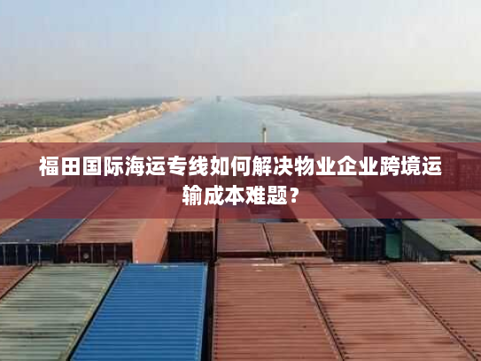 福田国际海运专线如何解决物业企业跨境运输成本难题? 福田国际海运专线如何解决物业企业跨境运输成本难题?
