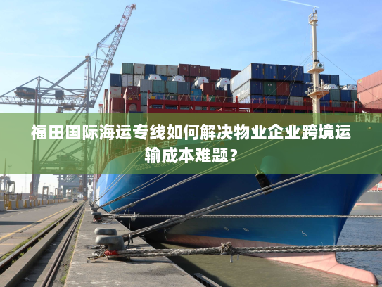福田国际海运专线如何解决物业企业跨境运输成本难题? 福田国际海运专线如何解决物业企业跨境运输成本难题?