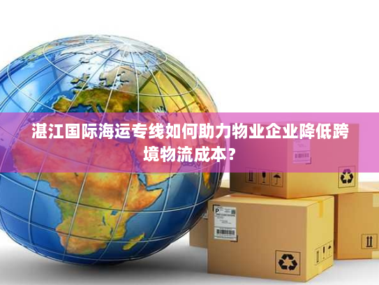 湛江国际海运专线如何助力物业企业降低跨境物流成本? 湛江国际海运专线如何助力物业企业降低跨境物流成本?