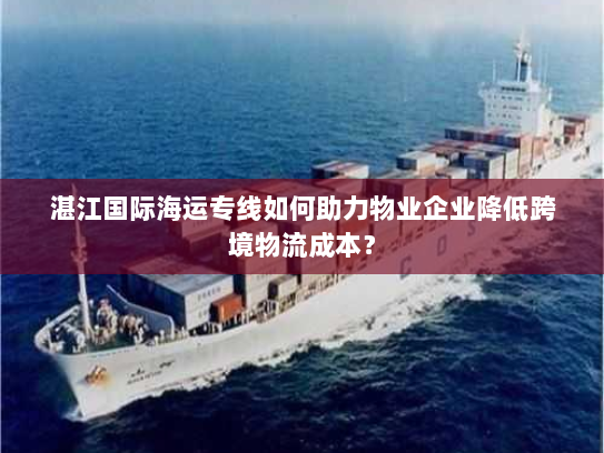 湛江国际海运专线如何助力物业企业降低跨境物流成本? 湛江国际海运专线如何助力物业企业降低跨境物流成本?