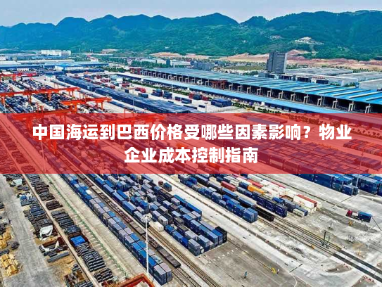 中国海运到巴西价格受哪些因素影响?物业企业成本控制指南 中国海运到巴西价格受哪些因素影响?物业企业成本控制指南