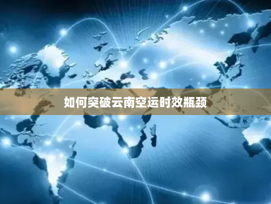 如何突破云南空运时效瓶颈