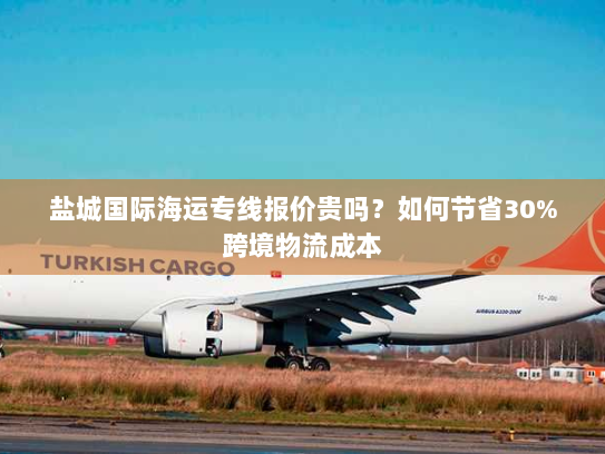 盐城国际海运专线报价贵吗?如何节省30%跨境物流成本 盐城国际海运专线报价贵吗?如何节省30%跨境物流成本