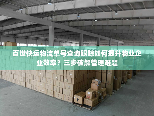 百世快运物流单号查询跟踪如何提升物业企业效率?三步破解管理难题 百世快运物流单号查询跟踪如何提升物业企业效率?三步破解管理难题