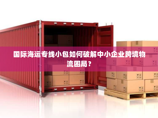 国际海运专线小包如何破解中小企业跨境物流困局？