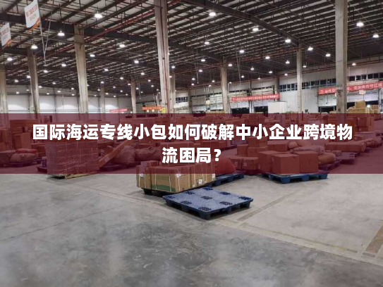 国际海运专线小包如何破解中小企业跨境物流困局？