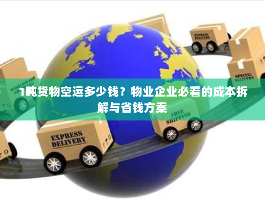 1吨货物空运多少钱？物业企业必看的成本拆解与省钱方案