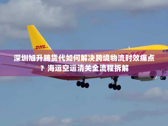 深圳旭升腾货代如何解决跨境物流时效痛点?海运空运清关全流程拆解 深圳旭升腾货代如何解决跨境物流时效痛点?海运空运清关全流程拆解